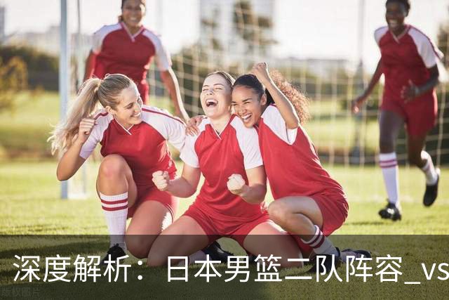深度解析：日本男篮二队阵容 vs 中国男篮，胜负手在哪里？